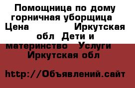 Помощница по дому/горничная/уборщица › Цена ­ 100-... - Иркутская обл. Дети и материнство » Услуги   . Иркутская обл.